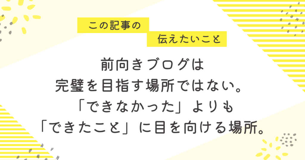 黄色のストライプとやさしい色合いの背景に「この記事の伝えたいこと」と記された吹き出し。その下に「前向きブログは、完璧を目指す場所ではない。『できなかった』よりも『できたこと』に目を向ける場所。」という応援メッセージが大きく表示されている画像。