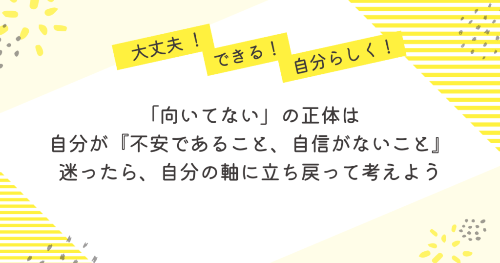 黄色のストライプと花柄を背景にした応援メッセージ画像。「大丈夫!」「できる!」「自分らしく!」の吹き出しとともに、「『向いてない』の正体は、自分が『不安であること、自信がないこと』。迷ったら、自分の軸に立ち戻って考えよう」というメッセージが中央に書かれている。