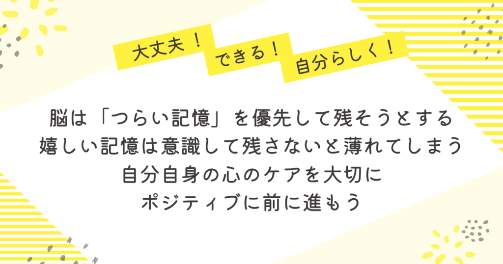 大丈夫!できる!自分らしく!というメッセージとともに、『脳はつらい記憶を優先して残そうとする』『嬉しい記憶は意識しないと薄れてしまう』『自分自身の心のケアを大切に、ポジティブに前に進もう』と伝えるまとめ画像