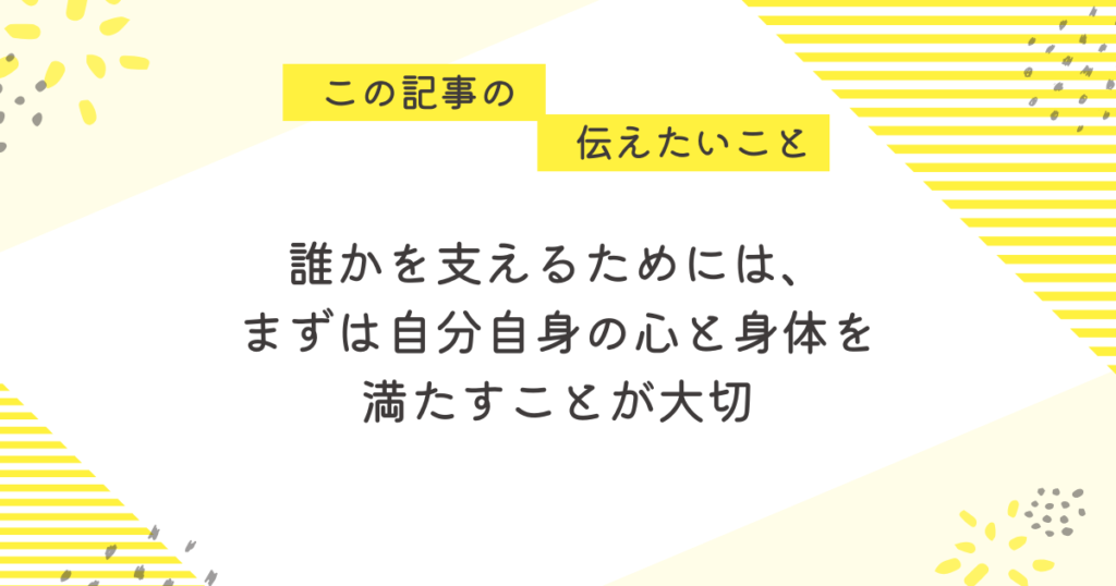 黄色のストライプと花柄を背景にしたメッセージ画像。「この記事の伝えたいこと」の吹き出しの下に、「誰かを支えるためには、まずは自分自身の心と身体を満たすことが大切」というメッセージが中央に書かれている。