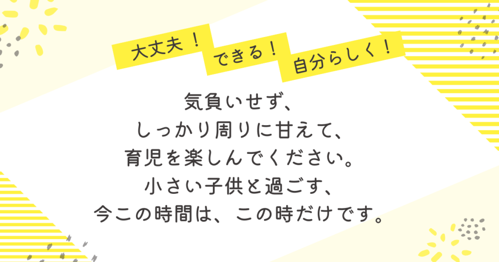 大丈夫！できる！自分らしく！」という励ましの言葉とともに、「気負いせず、しっかり周りに甘えて、育児を楽しんでください。小さい子どもと過ごす今この時間は、この時だけです」と書かれたメッセージ画像。働くママに向けて、育児への前向きな気持ちと心のゆとりを促すやさしいデザイン。