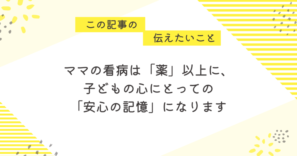 黄色のストライプと花柄を背景にした応援メッセージ画像。「この記事の伝えたいこと」の吹き出しの下に、「ママの看病は『薬』以上に、子どもの心にとっての『安心の記憶』になります」という優しいメッセージが中央に書かれている。