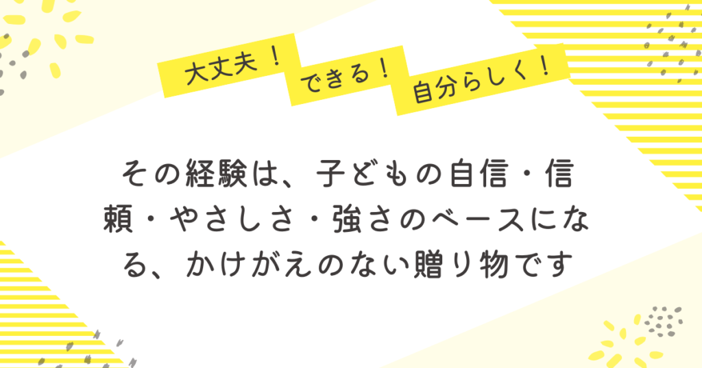 黄色のストライプと花柄を背景にした応援メッセージ画像。「大丈夫!」「できる!」「自分らしく!」の吹き出しの下に、「その経験は、子どもの自信・信頼・やさしさ・強さのベースになる、かけがえのない贈り物です」という言葉が中央に書かれている。